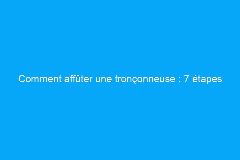 Comment affûter une tronçonneuse : 7 étapes sûres pour maintenir votre outil en bon état de fonctionnement