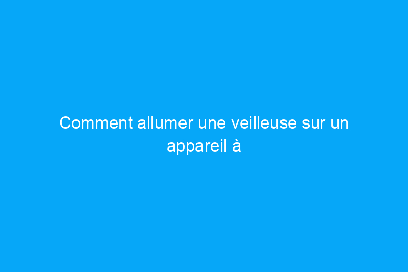 Comment allumer une veilleuse sur un appareil à gaz