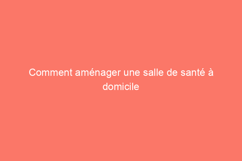 Comment aménager une salle de santé à domicile qui ressemble à une maison