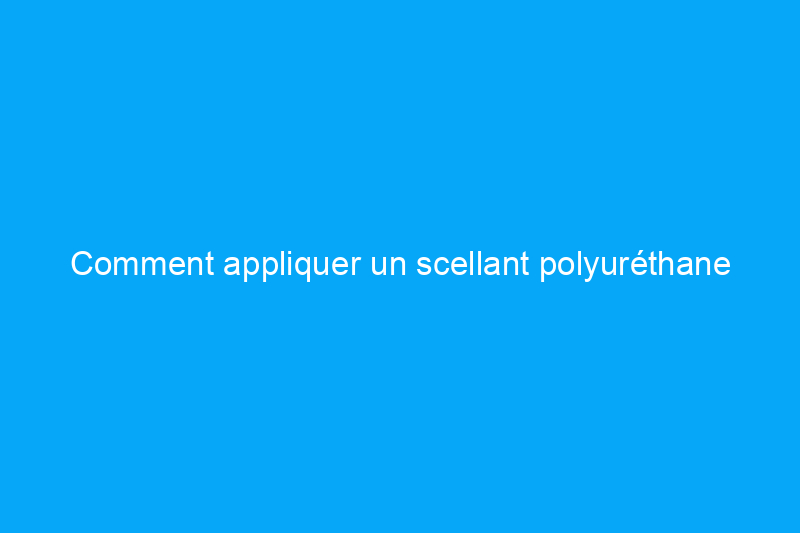 Comment appliquer un scellant polyuréthane