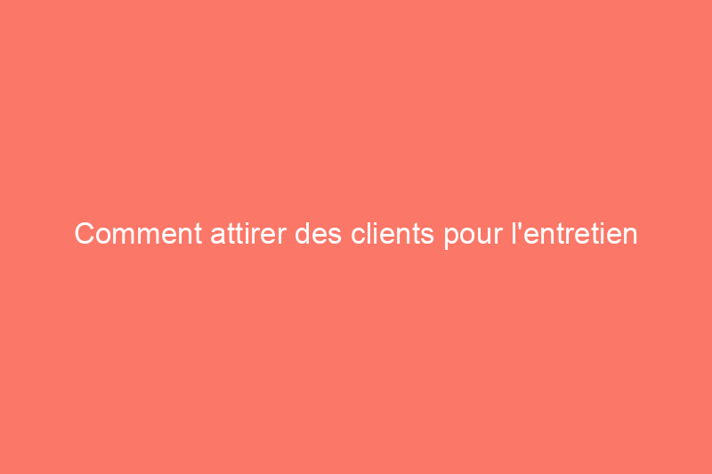 Comment attirer des clients pour l'entretien des pelouses : des moyens simples pour transformer une entreprise naissante en une entreprise lucrative