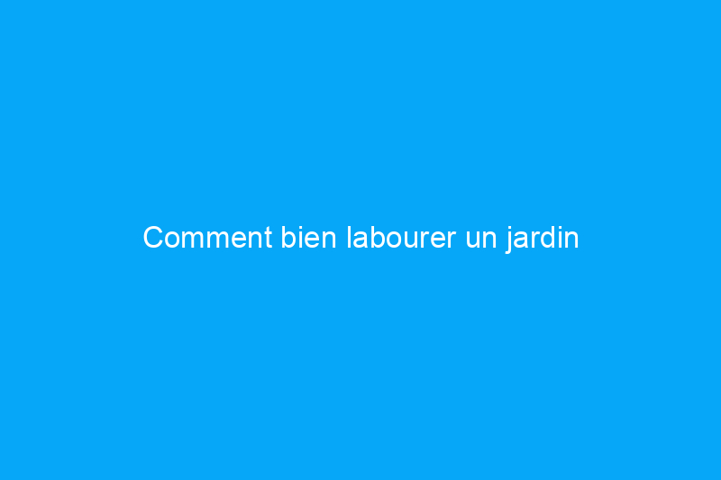 Comment bien labourer un jardin