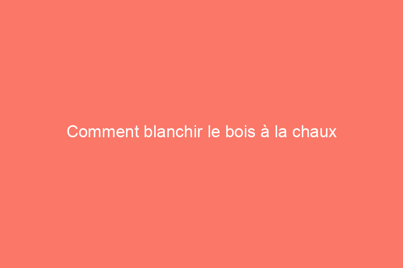 Comment blanchir le bois à la chaux