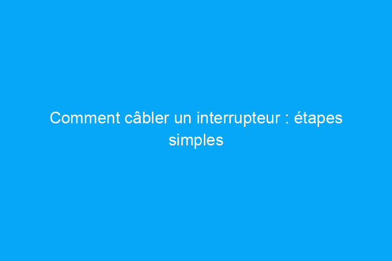 Comment câbler un interrupteur : étapes simples pour les interrupteurs unipolaires et à trois voies