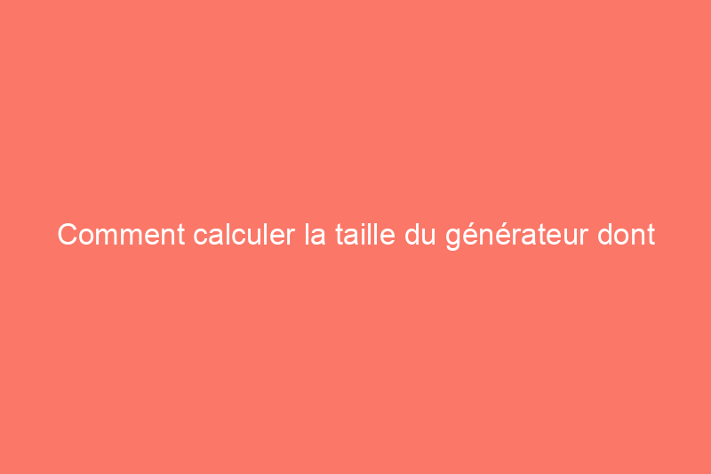 Comment calculer la taille du générateur dont vous avez besoin pour vous préparer à une urgence