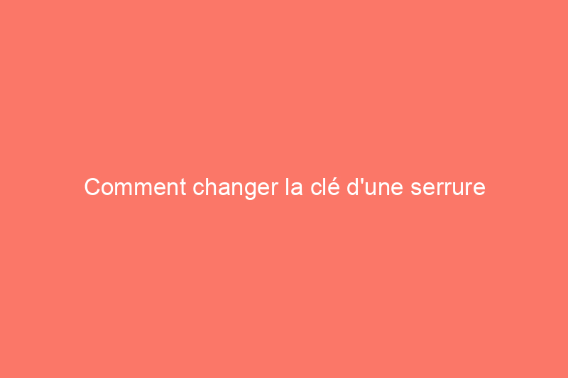 Comment changer la clé d'une serrure