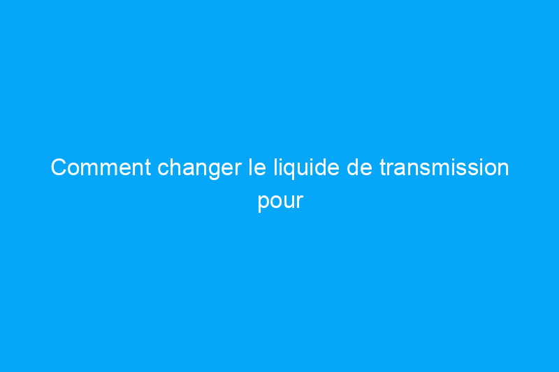 Comment changer le liquide de transmission pour l'entretien de votre voiture