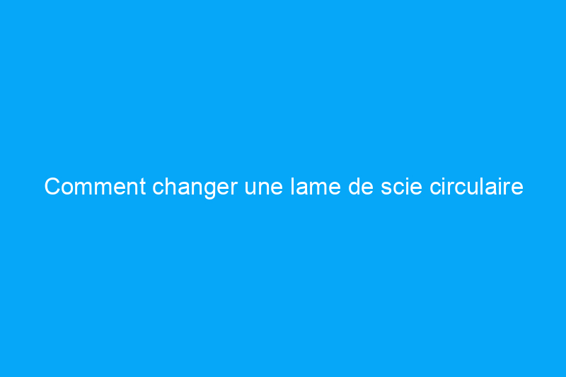 Comment changer une lame de scie circulaire