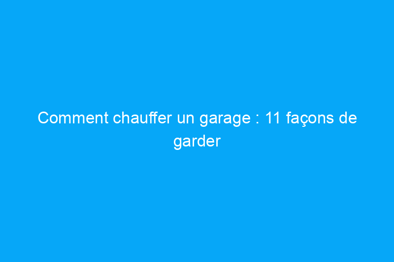 Comment chauffer un garage : 11 façons de garder votre atelier au chaud en hiver