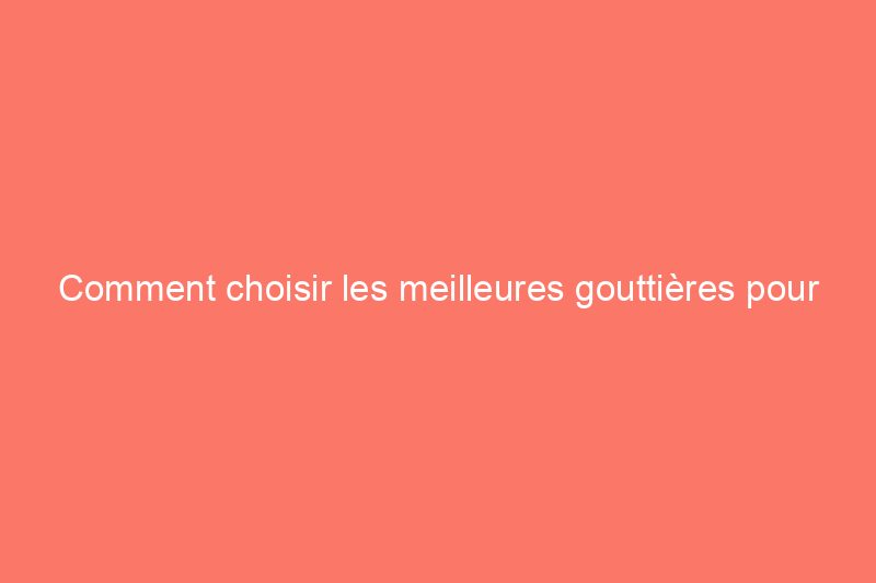 Comment choisir les meilleures gouttières pour votre maison