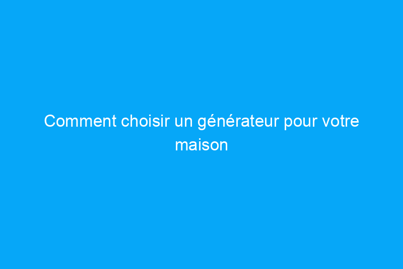 Comment choisir un générateur pour votre maison