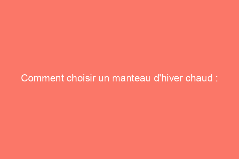 Comment choisir un manteau d'hiver chaud : 12 conseils essentiels d'experts en plein air