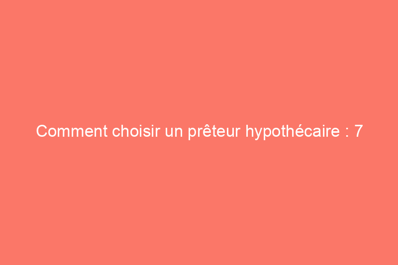 Comment choisir un prêteur hypothécaire : 7 étapes pour trouver la personne idéale