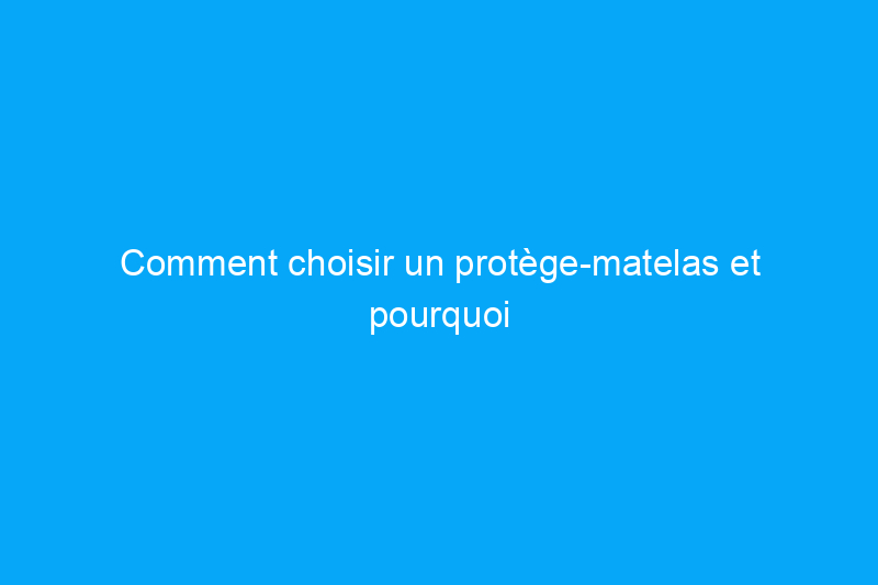 Comment choisir un protège-matelas et pourquoi en avez-vous besoin ?