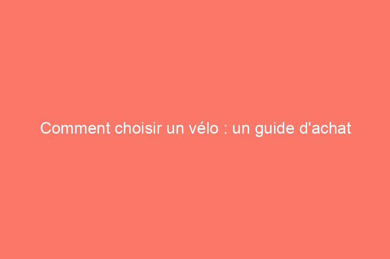 Comment choisir un vélo : un guide d'achat complet pour chaque cycliste