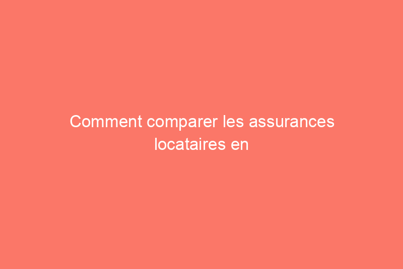 Comment comparer les assurances locataires en seulement 10 étapes pour trouver la bonne police