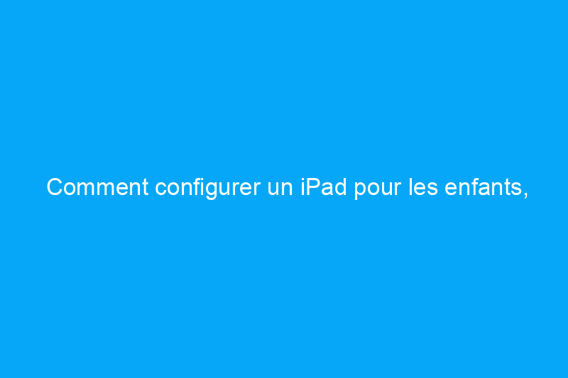 Comment configurer un iPad pour les enfants, selon Apple et les experts