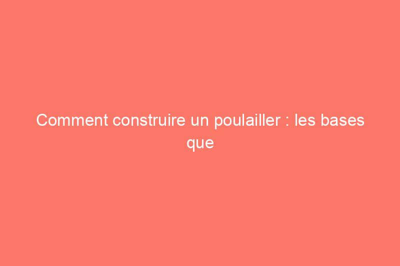 Comment construire un poulailler : les bases que tout éleveur de poules devrait connaître