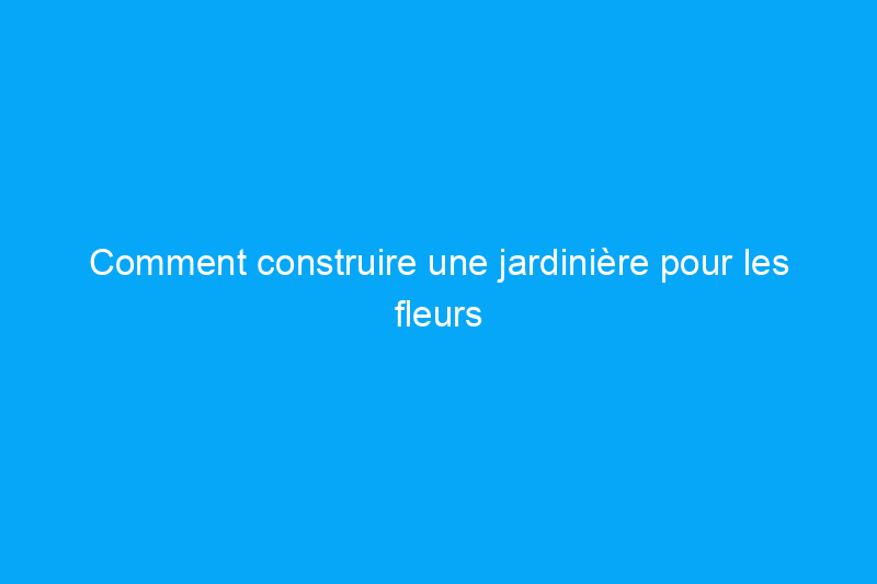 Comment construire une jardinière pour les fleurs