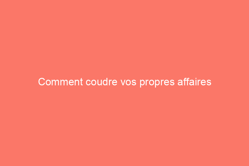 Comment coudre vos propres affaires