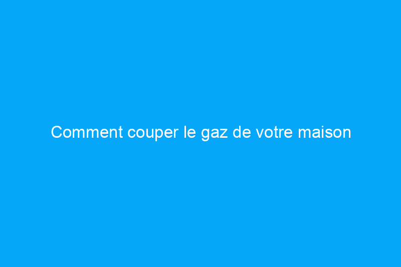 Comment couper le gaz de votre maison