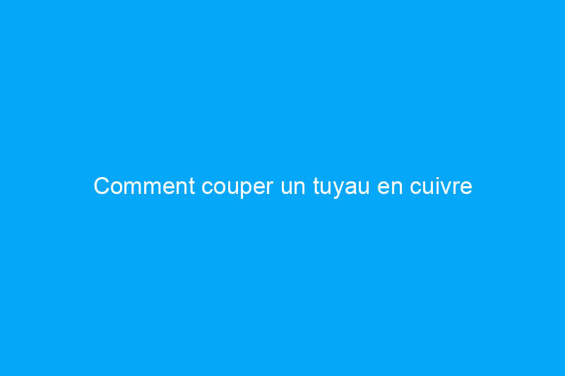 Comment couper un tuyau en cuivre