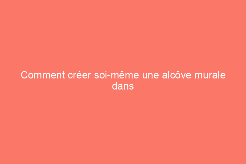 Comment créer soi-même une alcôve murale dans n'importe quelle pièce de votre maison