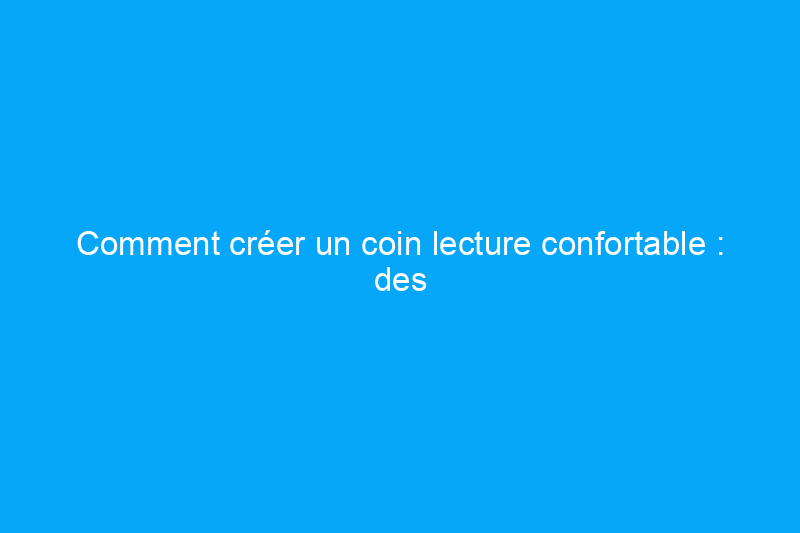 Comment créer un coin lecture confortable : des produits aux conseils d'experts