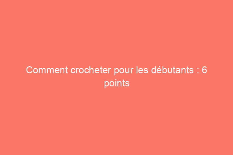 Comment crocheter pour les débutants : 6 points clés à connaître