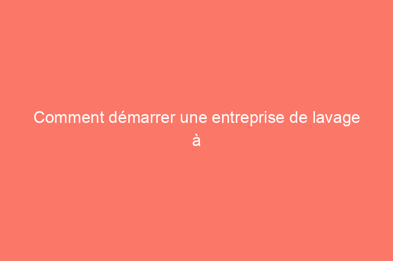 Comment démarrer une entreprise de lavage à pression en 11 étapes