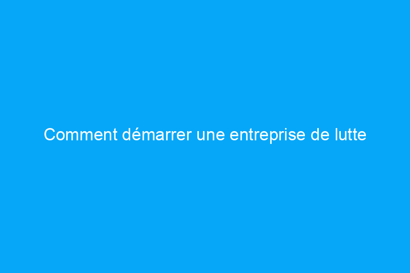 Comment démarrer une entreprise de lutte antiparasitaire : 10 étapes pour réussir