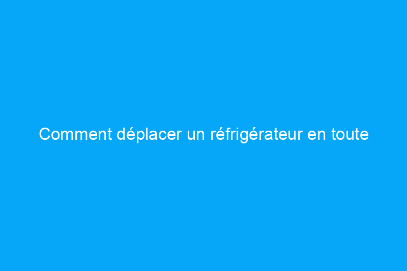 Comment déplacer un réfrigérateur en toute sécurité