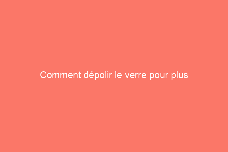 Comment dépolir le verre pour plus d'intimité