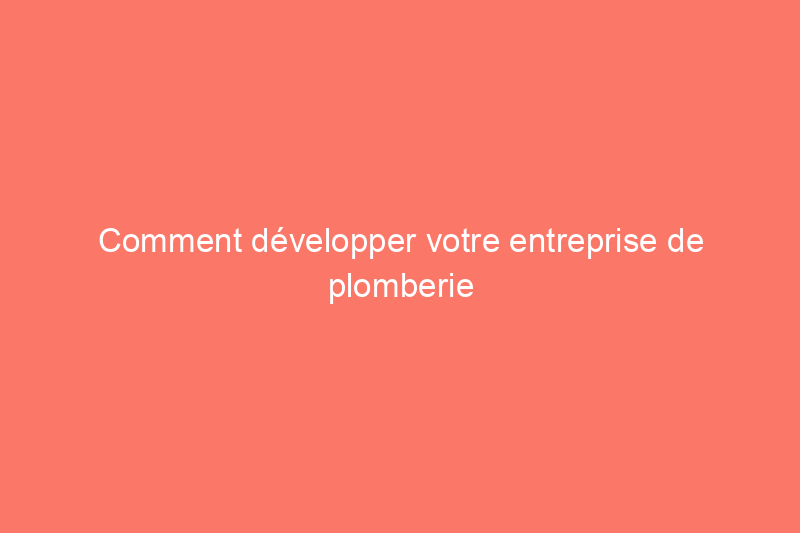 Comment développer votre entreprise de plomberie et augmenter vos revenus en 11 étapes