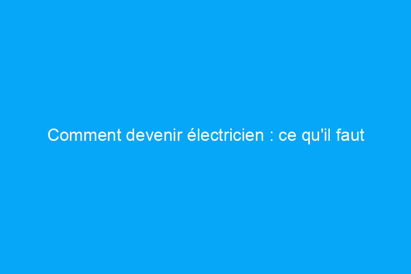 Comment devenir électricien : ce qu'il faut savoir avant de se lancer dans une carrière lucrative