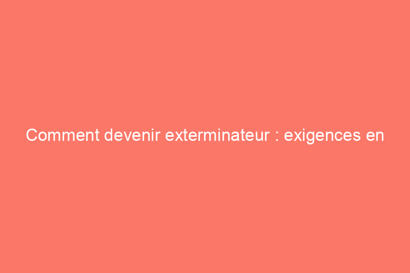 Comment devenir exterminateur : exigences en matière de formation, de licence et d'assurance à connaître