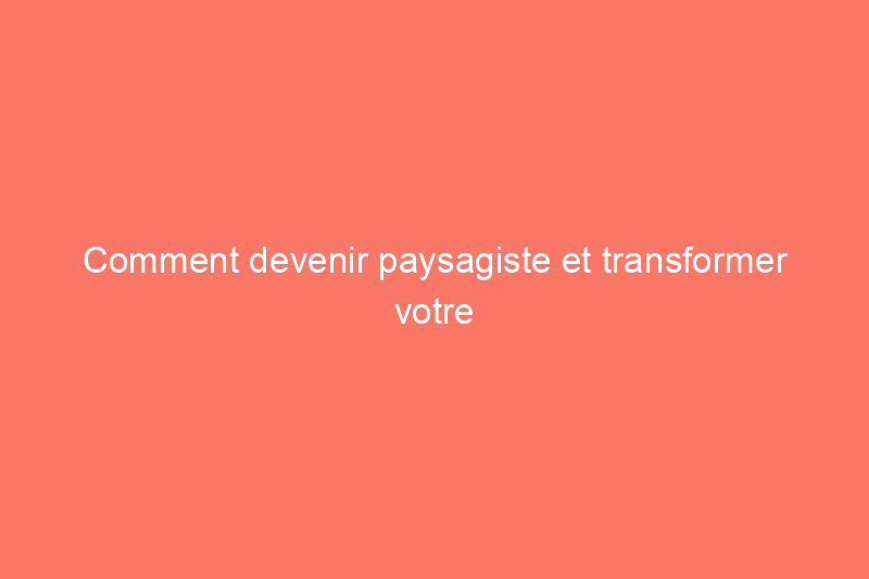 Comment devenir paysagiste et transformer votre pouce vert en une carrière florissante