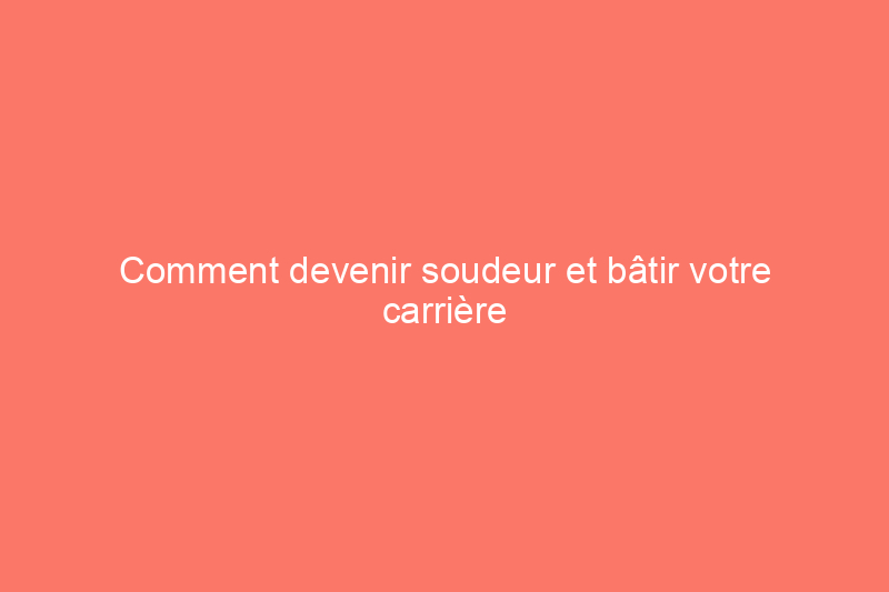 Comment devenir soudeur et bâtir votre carrière en 6 étapes