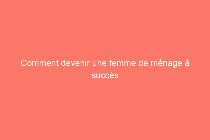 Comment devenir une femme de ménage à succès en 9 étapes