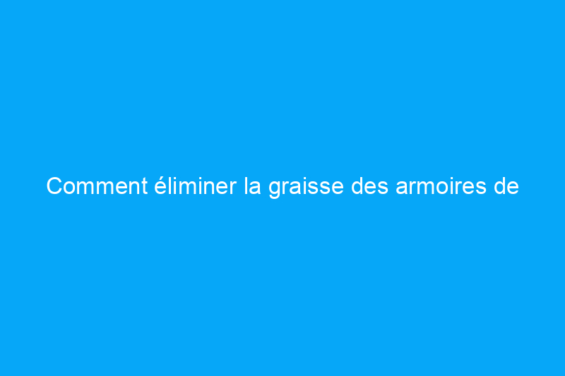 Comment éliminer la graisse des armoires de cuisine