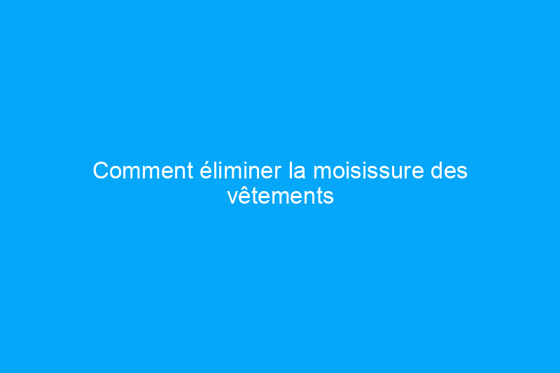 Comment éliminer la moisissure des vêtements