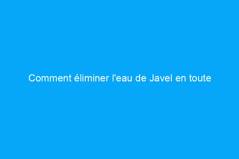 Comment éliminer l'eau de Javel en toute sécurité