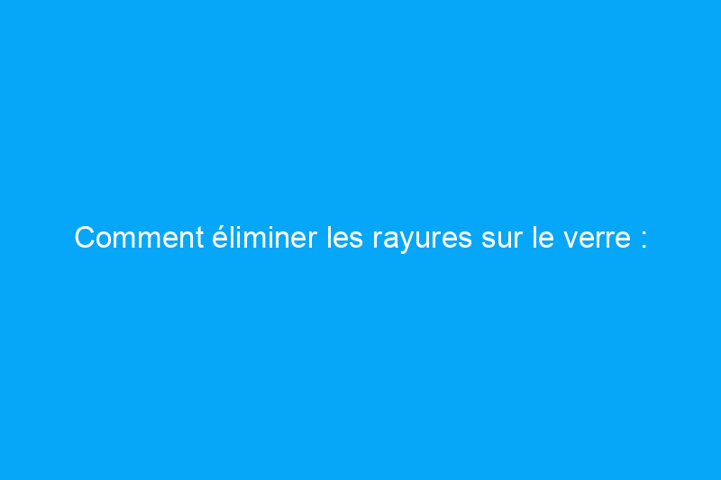 Comment éliminer les rayures sur le verre : astuces DIY efficaces