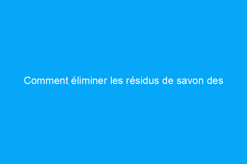 Comment éliminer les résidus de savon des baignoires et des douches