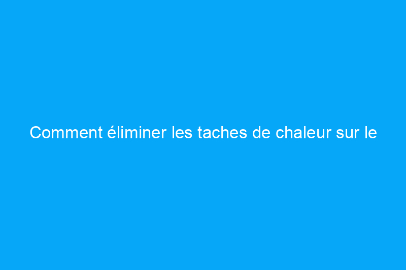 Comment éliminer les taches de chaleur sur le bois : 7 méthodes efficaces