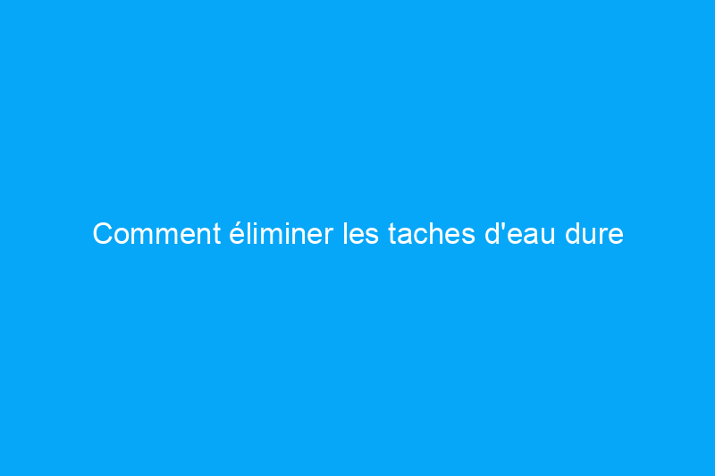 Comment éliminer les taches d'eau dure