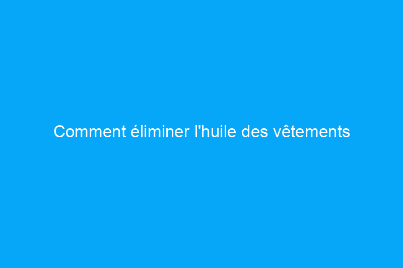 Comment éliminer l'huile des vêtements