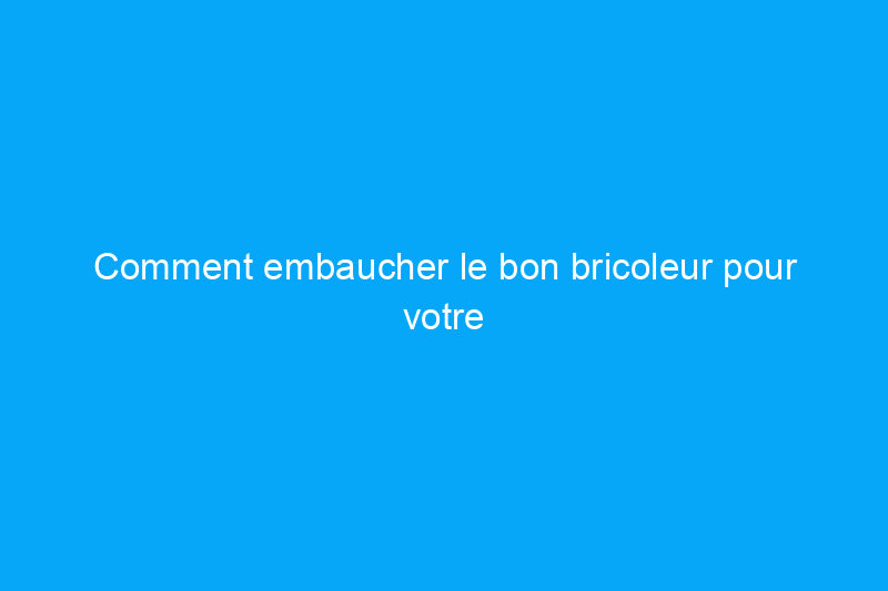 Comment embaucher le bon bricoleur pour votre projet