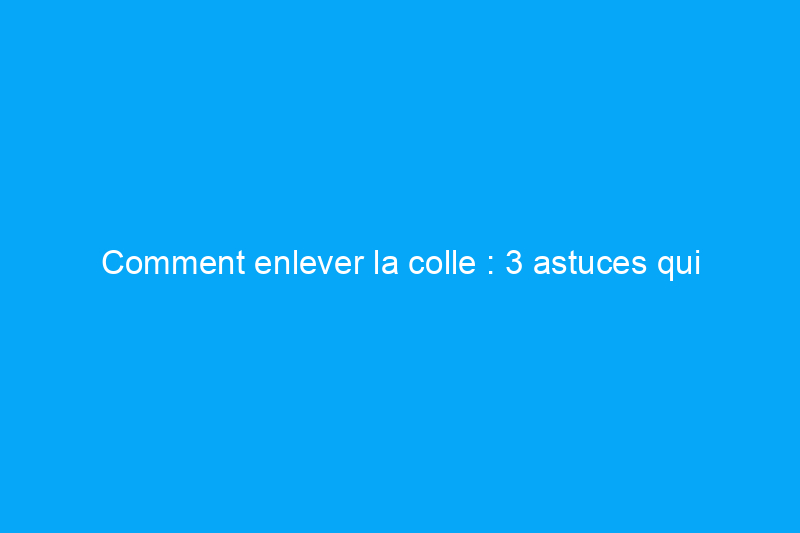 Comment enlever la colle : 3 astuces qui fonctionnent vraiment