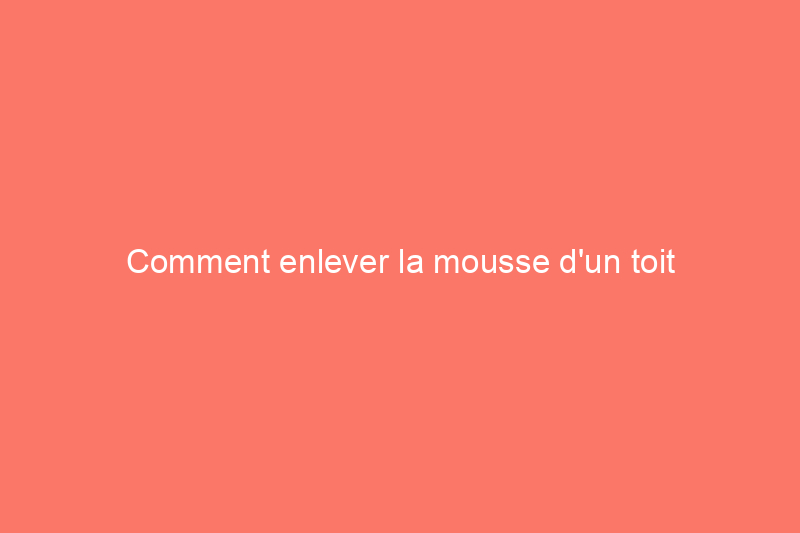 Comment enlever la mousse d'un toit